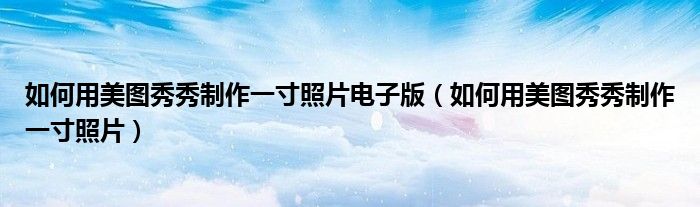 如何用美图秀秀制作一寸照片电子版（如何用美图秀秀制作一寸照片）