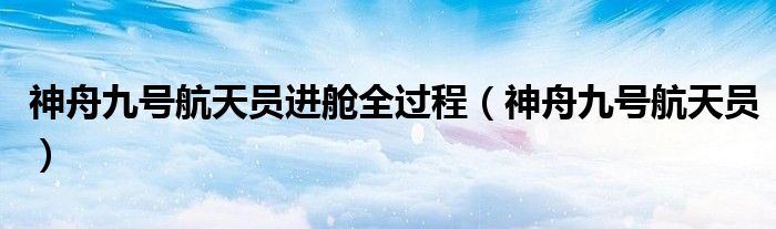神舟九号航天员进舱全过程（神舟九号航天员）