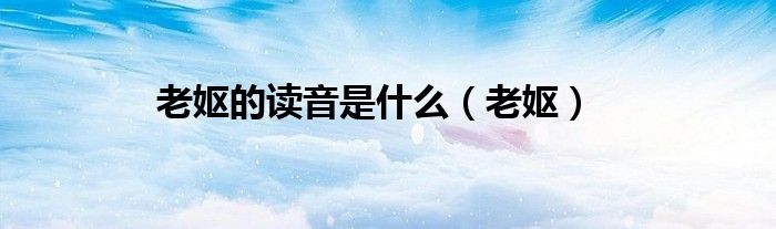 老妪的读音是什么（老妪）