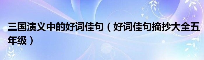 三国演义中的好词佳句（好词佳句摘抄大全五年级）