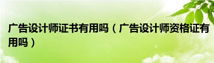 广告设计师证书有用吗（广告设计师资格证有用吗）