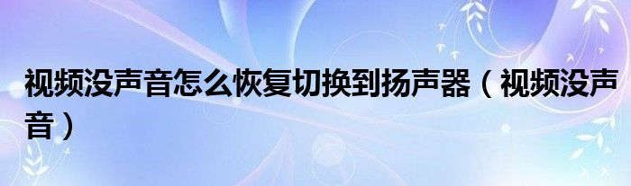 视频没声音怎么恢复切换到扬声器（视频没声音）