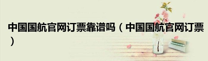 中国国航官网订票靠谱吗（中国国航官网订票）