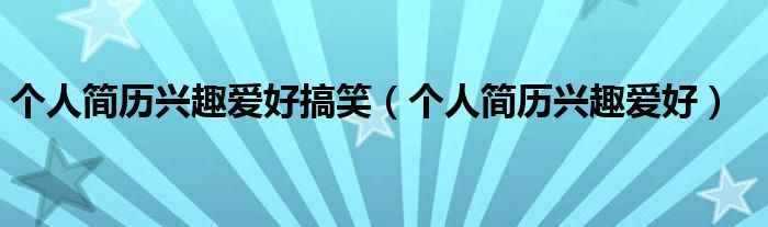 个人简历兴趣爱好搞笑（个人简历兴趣爱好）