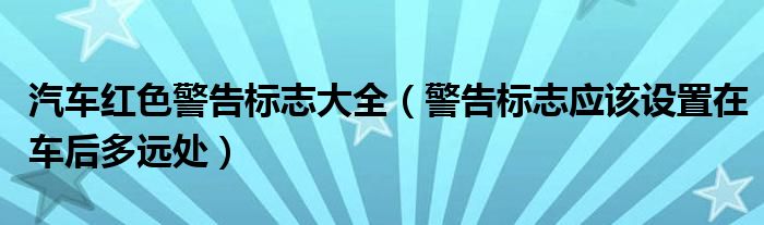 汽车红色警告标志大全（警告标志应该设置在车后多远处）