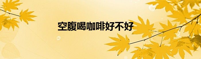 空腹喝咖啡好不好