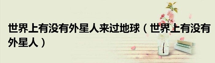 世界上有没有外星人来过地球（世界上有没有外星人）