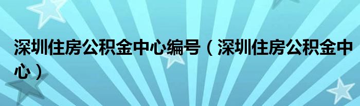 深圳住房公积金中心编号（深圳住房公积金中心）