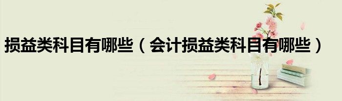 损益类科目有哪些（会计损益类科目有哪些）
