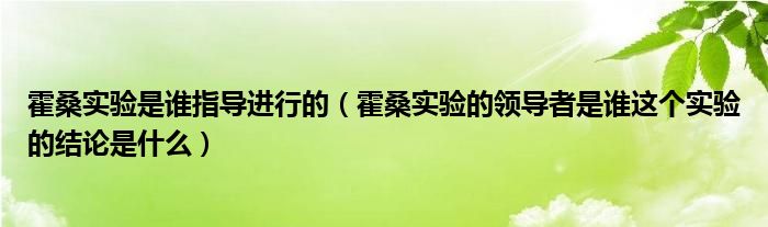 霍桑实验是谁指导进行的（霍桑实验的领导者是谁这个实验的结论是什么）