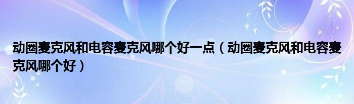动圈麦克风和电容麦克风哪个好一点（动圈麦克风和电容麦克风哪个好）
