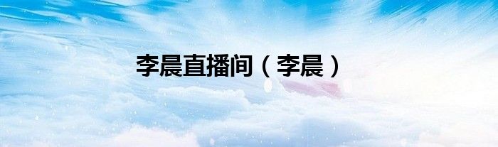 李晨直播间（李晨）