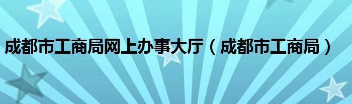 成都市工商局网上办事大厅（成都市工商局）