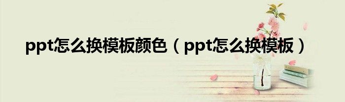 ppt怎么换模板颜色（ppt怎么换模板）