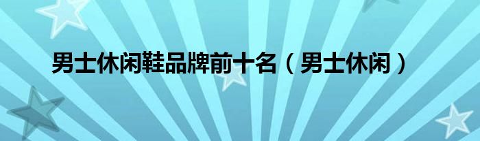 男士休闲鞋品牌前十名（男士休闲）