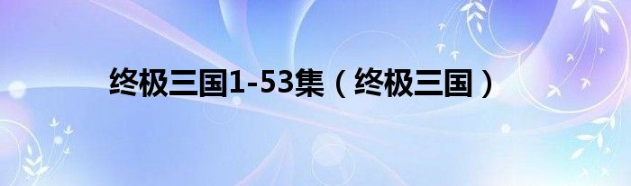终极三国1-53集（终极三国）