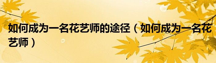 如何成为一名花艺师的途径（如何成为一名花艺师）
