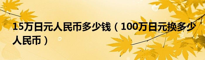 15万日元人民币多少钱（100万日元换多少人民币）
