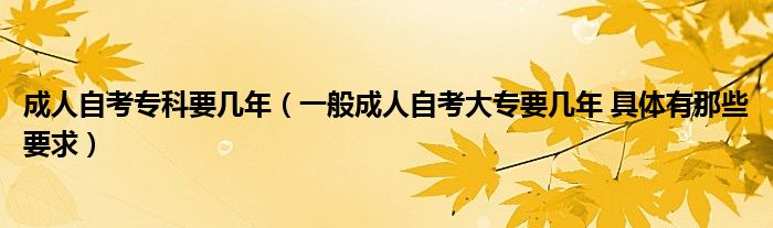 成人自考专科要几年（一般成人自考大专要几年 具体有那些要求）