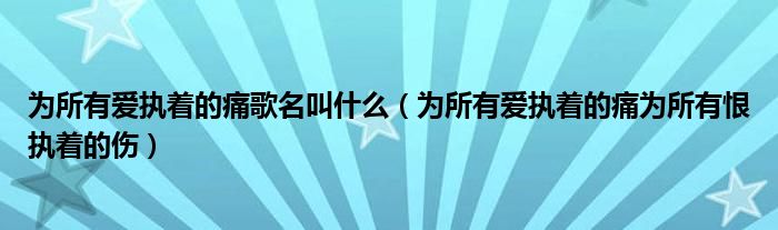 为所有爱执着的痛歌名叫什么（为所有爱执着的痛为所有恨执着的伤）