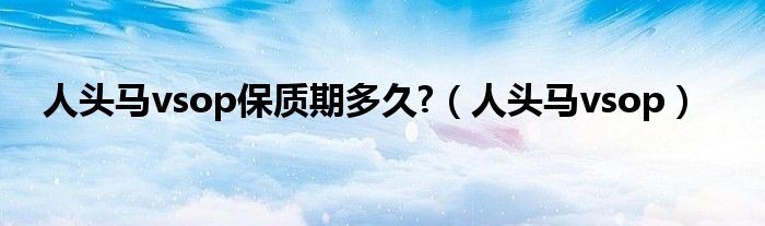 人头马vsop保质期多久?（人头马vsop）