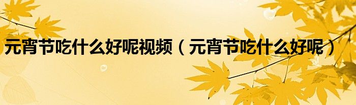 元宵节吃什么好呢视频（元宵节吃什么好呢）