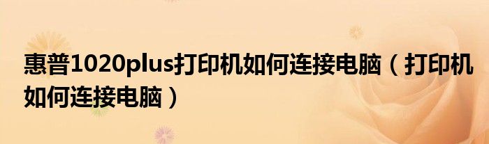 惠普1020plus打印机如何连接电脑（打印机如何连接电脑）