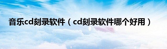 音乐cd刻录软件（cd刻录软件哪个好用）