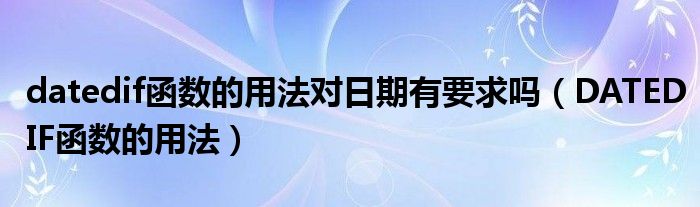 datedif函数的用法对日期有要求吗（DATEDIF函数的用法）