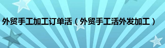 外贸手工加工订单活（外贸手工活外发加工）