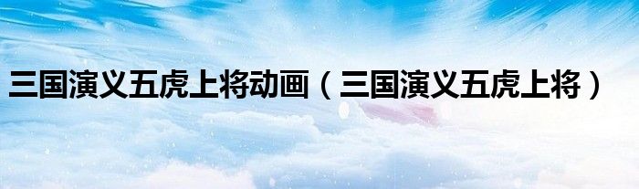 三国演义五虎上将动画（三国演义五虎上将）