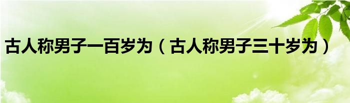 古人称男子一百岁为（古人称男子三十岁为）