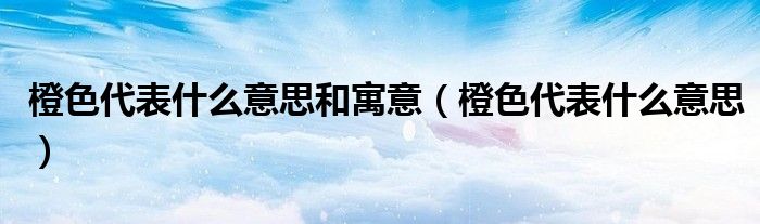 橙色代表什么意思和寓意（橙色代表什么意思）