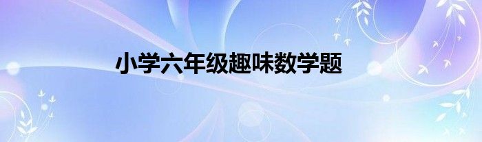 小学六年级趣味数学题