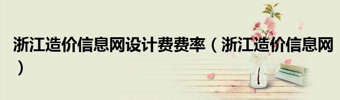 浙江造价信息网设计费费率（浙江造价信息网）