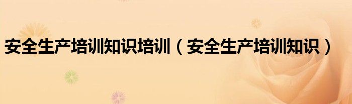安全生产培训知识培训（安全生产培训知识）