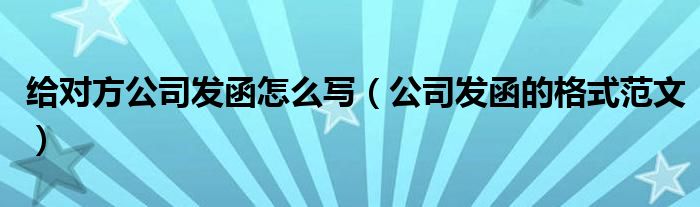 给对方公司发函怎么写（公司发函的格式范文）