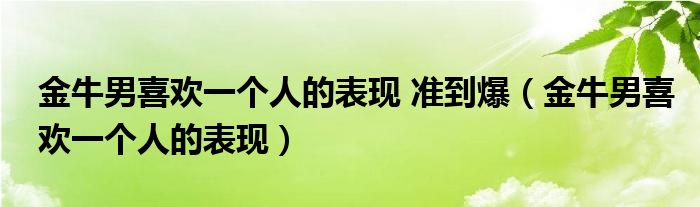 金牛男喜欢一个人的表现 准到爆（金牛男喜欢一个人的表现）