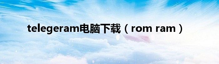 telegeram电脑下载（rom ram）