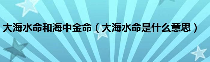 大海水命和海中金命（大海水命是什么意思）