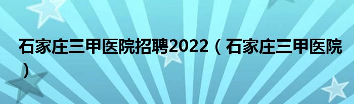石家庄三甲医院招聘2022（石家庄三甲医院）
