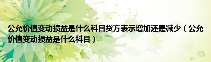 公允价值变动损益是什么科目贷方表示增加还是减少（公允价值变动损益是什么科目）