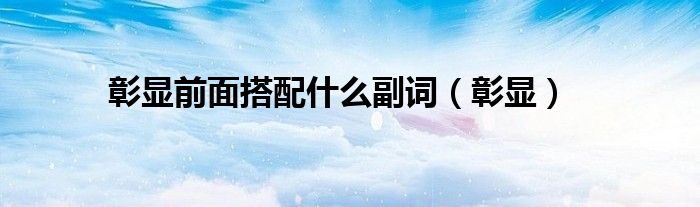 彰显前面搭配什么副词（彰显）