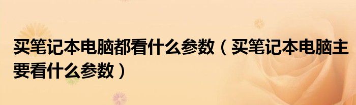 买笔记本电脑都看什么参数（买笔记本电脑主要看什么参数）