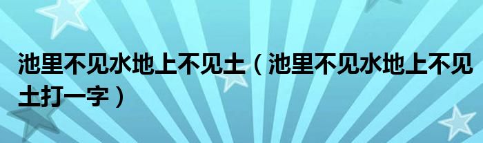 池里不见水地上不见土（池里不见水地上不见土打一字）