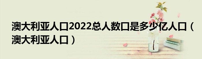澳大利亚人口2022总人数口是多少亿人口（澳大利亚人口）