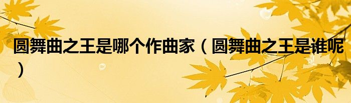 圆舞曲之王是哪个作曲家（圆舞曲之王是谁呢）