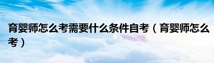 育婴师怎么考需要什么条件自考（育婴师怎么考）