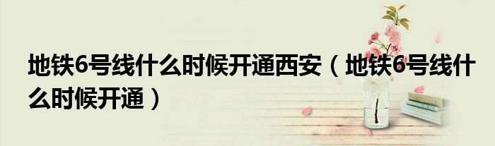 地铁6号线什么时候开通西安（地铁6号线什么时候开通）