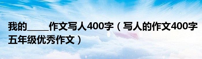 我的_____作文写人400字（写人的作文400字五年级优秀作文）